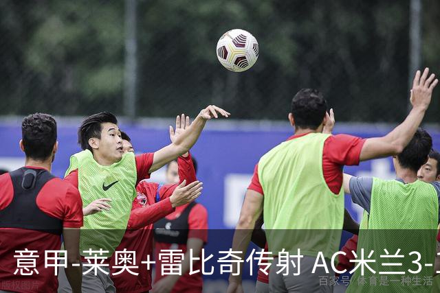 意甲-莱奥+雷比奇传射 AC米兰3-1险夺客场连胜